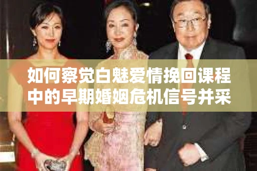 如何察觉白魅爱情挽回课程中的早期婚姻危机信号并采取行动？