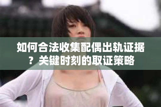 如何合法收集配偶出轨证据？关键时刻的取证策略