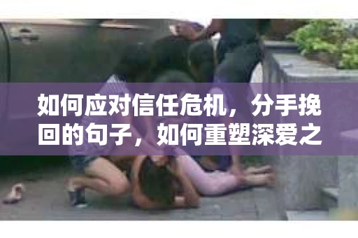 如何应对信任危机，分手挽回的句子，如何重塑深爱之间的信任？