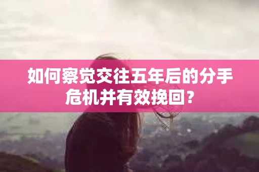 如何察觉交往五年后的分手危机并有效挽回？