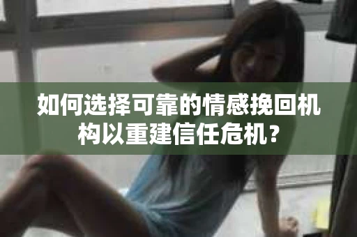 如何选择可靠的情感挽回机构以重建信任危机？