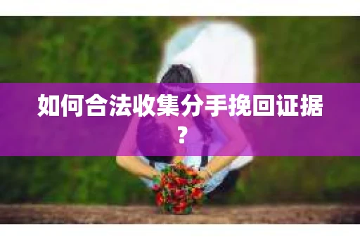 如何合法收集分手挽回证据？