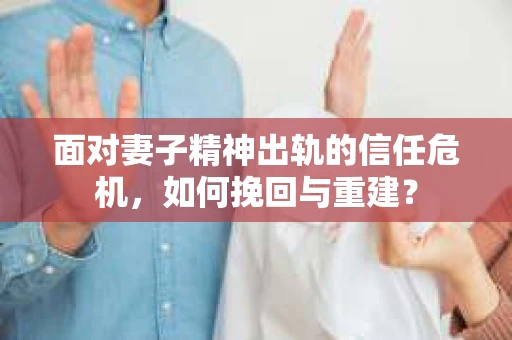 面对妻子精神出轨的信任危机，如何挽回与重建？