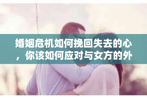 婚姻危机如何挽回失去的心，你该如何应对与女方的外遇困境