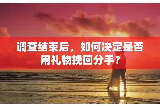 调查结束后，如何决定是否用礼物挽回分手？