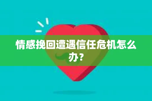 情感挽回遭遇信任危机怎么办？