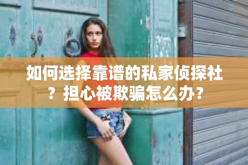 如何选择靠谱的私家侦探社？担心被欺骗怎么办？