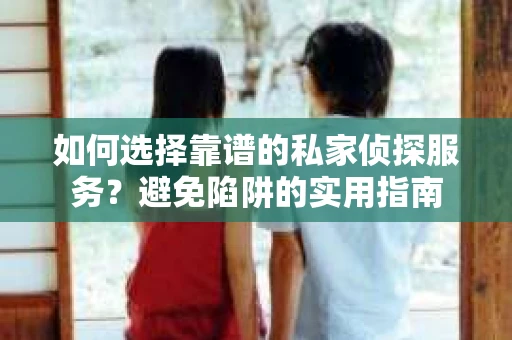 如何选择靠谱的私家侦探服务？避免陷阱的实用指南