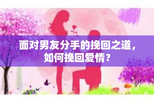 面对男友分手的挽回之道，如何挽回爱情？