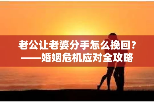 老公让老婆分手怎么挽回？——婚姻危机应对全攻略
