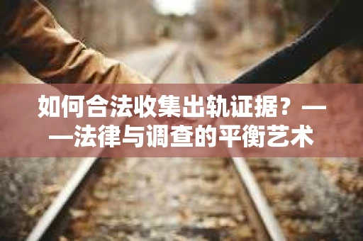 如何合法收集出轨证据？——法律与调查的平衡艺术