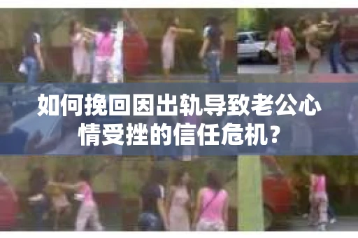 如何挽回因出轨导致老公心情受挫的信任危机？