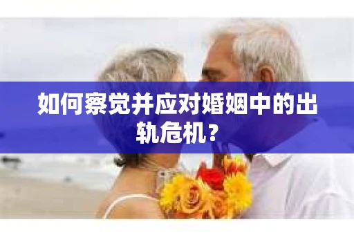 如何察觉并应对婚姻中的出轨危机？