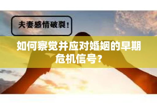 如何察觉并应对婚姻的早期危机信号？