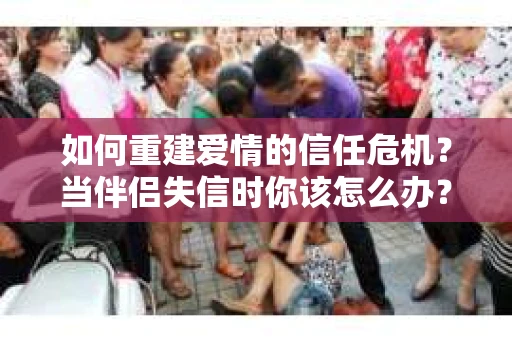 如何重建爱情的信任危机？当伴侣失信时你该怎么办？
