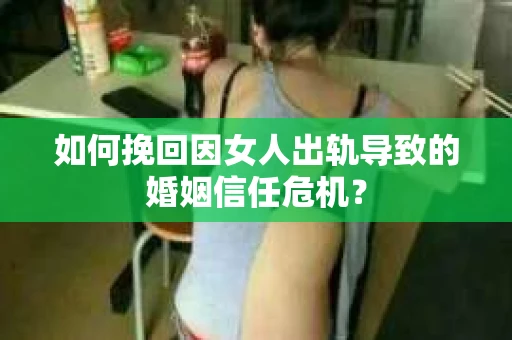 如何挽回因女人出轨导致的婚姻信任危机？
