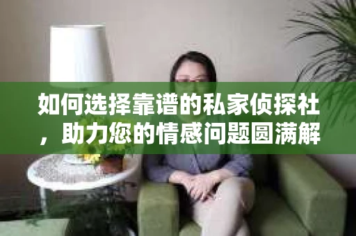 如何选择靠谱的私家侦探社，助力您的情感问题圆满解决？