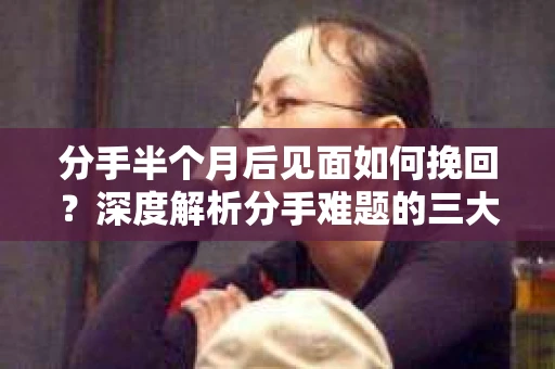 分手半个月后见面如何挽回？深度解析分手难题的三大攻略
