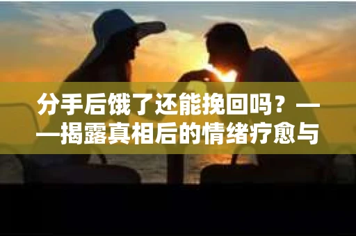 分手后饿了还能挽回吗？——揭露真相后的情绪疗愈与人生决策指南
