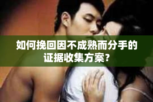 如何挽回因不成熟而分手的证据收集方案？