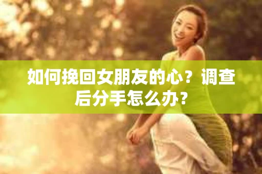 如何挽回女朋友的心？调查后分手怎么办？