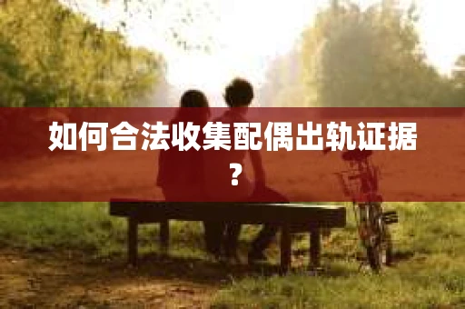 如何合法收集配偶出轨证据？