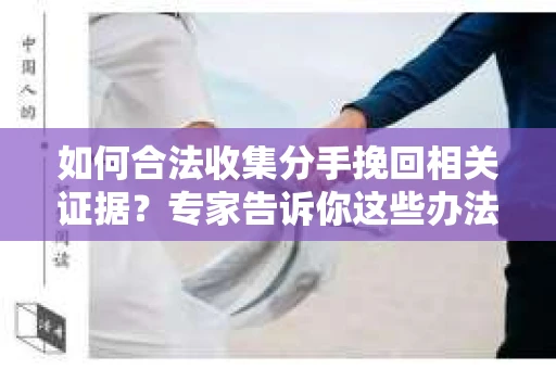 如何合法收集分手挽回相关证据？专家告诉你这些办法很管用！