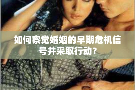 如何察觉婚姻的早期危机信号并采取行动？