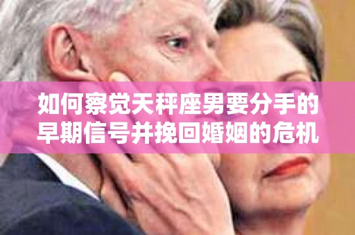如何察觉天秤座男要分手的早期信号并挽回婚姻的危机？