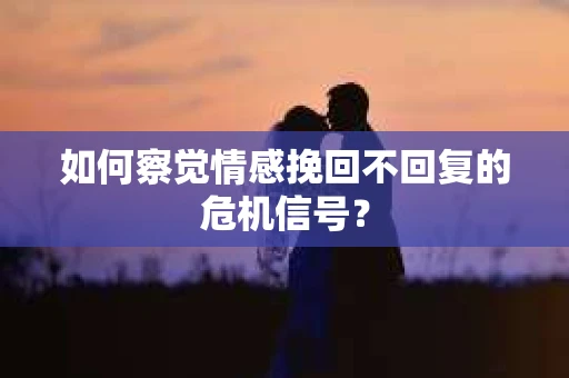 如何察觉情感挽回不回复的危机信号？