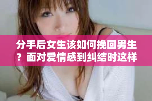 分手后女生该如何挽回男生？面对爱情感到纠结时这样做！
