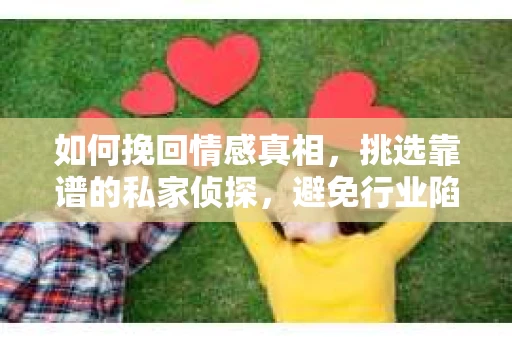 如何挽回情感真相，挑选靠谱的私家侦探，避免行业陷阱全攻略