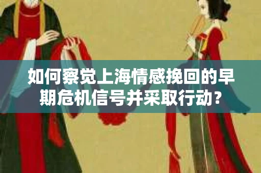如何察觉上海情感挽回的早期危机信号并采取行动？