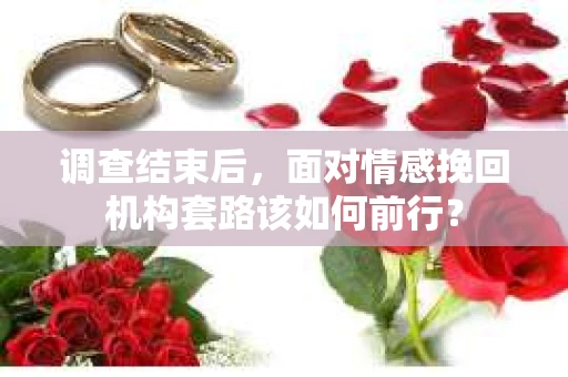 调查结束后，面对情感挽回机构套路该如何前行？