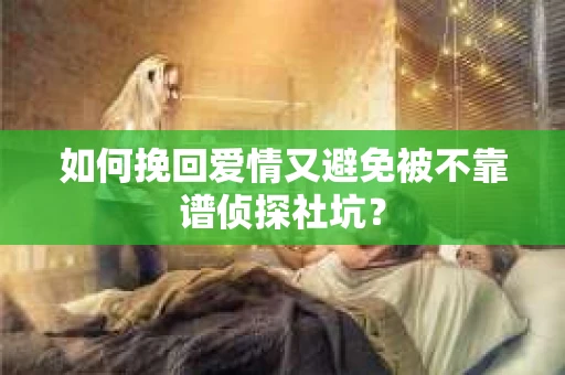 如何挽回爱情又避免被不靠谱侦探社坑？