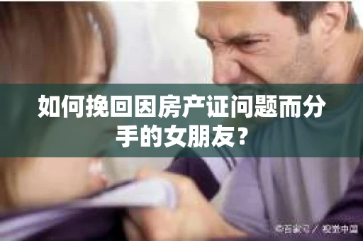 如何挽回因房产证问题而分手的女朋友？