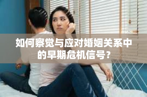如何察觉与应对婚姻关系中的早期危机信号？
