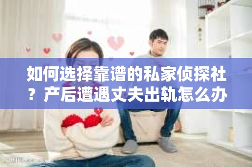 如何选择靠谱的私家侦探社？产后遭遇丈夫出轨怎么办？