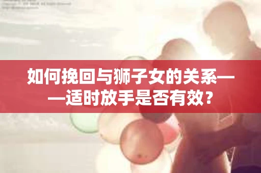如何挽回与狮子女的关系——适时放手是否有效？