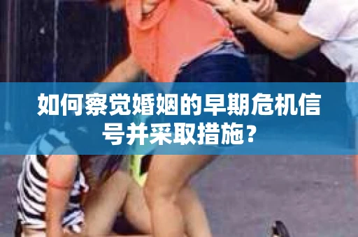 如何察觉婚姻的早期危机信号并采取措施？