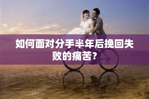 如何面对分手半年后挽回失败的痛苦？