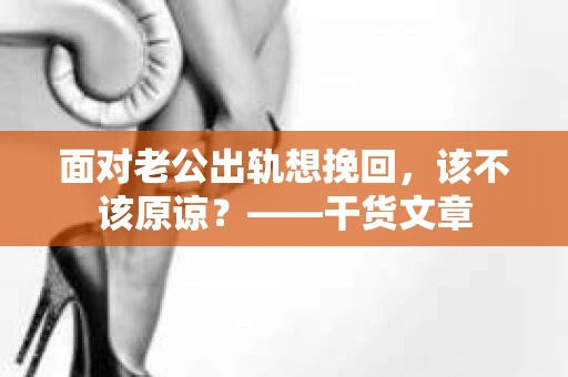 面对老公出轨想挽回，该不该原谅？——干货文章