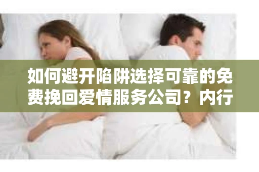 如何避开陷阱选择可靠的免费挽回爱情服务公司？内行告诉你怎么办！