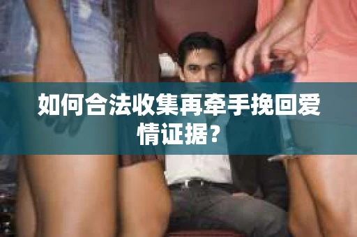 如何合法收集再牵手挽回爱情证据？