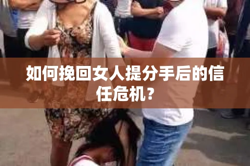 如何挽回女人提分手后的信任危机？