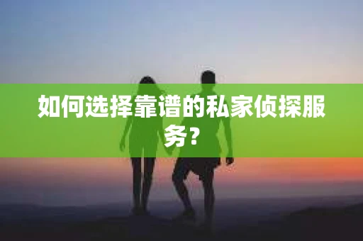 如何选择靠谱的私家侦探服务？