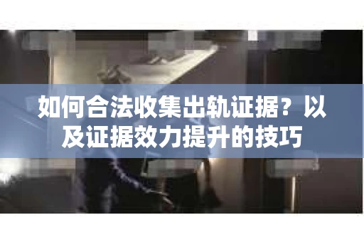 如何合法收集出轨证据？以及证据效力提升的技巧