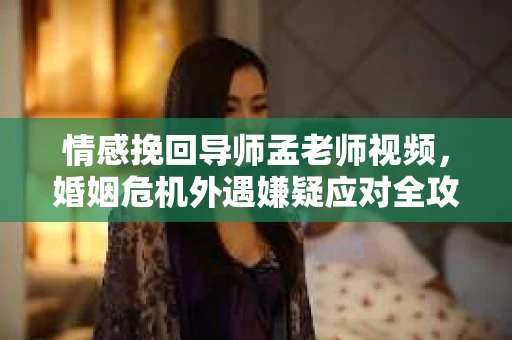 情感挽回导师孟老师视频，婚姻危机外遇嫌疑应对全攻略