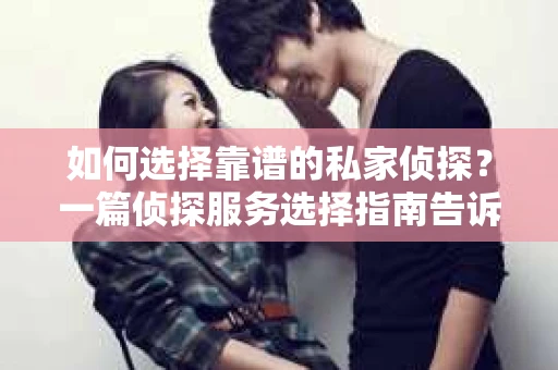 如何选择靠谱的私家侦探？一篇侦探服务选择指南告诉你