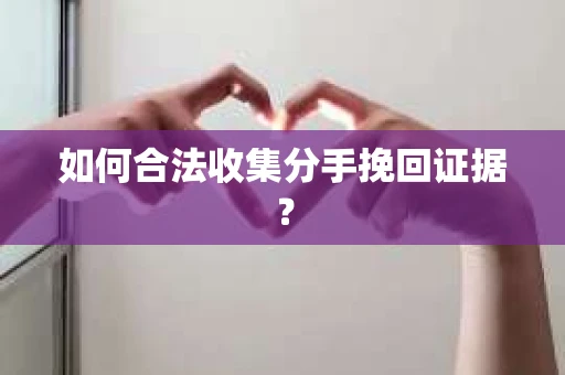 如何合法收集分手挽回证据？